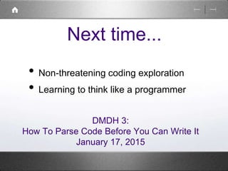 Next time... 
• Non-threatening coding exploration 
• Learning to think like a programmer 
DMDH 3: 
How To Parse Code Before You Can Write It 
January 17, 2015 
 