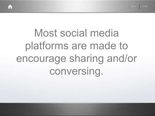 Most social media 
platforms are made to 
encourage sharing and/or 
conversing. 
 