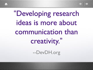 “Developing research
 ideas is more about
 communication than
      creativity.”
     --DevDH.org
 