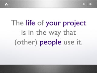 The life of your project
   is in the way that
 (other) people use it.
 