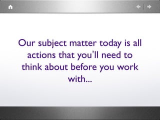 Our subject matter today is all
actions that you’ll need to
think about before you work
with...
 