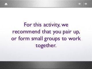 For this activity, we
recommend that you pair up,
or form small groups to work
together.
 