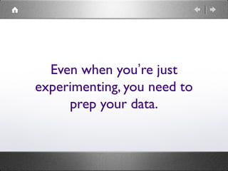 Even when you’re just
experimenting, you need to
prep your data.
 