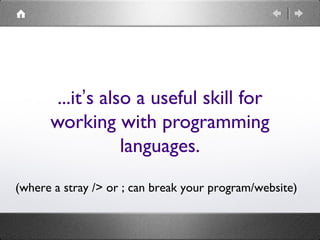 ...it’s also a useful skill for
working with programming
languages.
(where a stray /> or ; can break your program/website)
 
