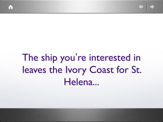 The ship you’re interested in
leaves the Ivory Coast for St.
Helena...
 