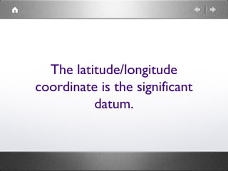 The latitude/longitude
coordinate is the significant
datum.
 