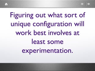 Figuring out what sort of
unique configuration will
work best involves at
least some
experimentation.
 