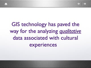 GIS technology has paved the
way for the analyzing qualitative
data associated with cultural
experiences
 