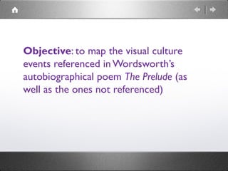 Objective: to map the visual culture
events referenced in Wordsworth’s
autobiographical poem The Prelude (as
well as the ones not referenced)
 