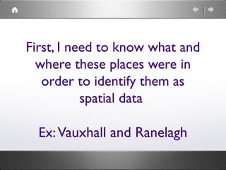 First, I need to know what and
where these places were in
order to identify them as
spatial data
Ex:Vauxhall and Ranelagh
 