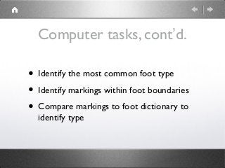 Computer tasks, cont’d.
• Identify the most common foot type
• Identify markings within foot boundaries
• Compare markings to foot dictionary to
identify type
 