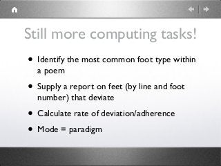 Still more computing tasks!
• Identify the most common foot type within
a poem
• Supply a report on feet (by line and foot
number) that deviate
• Calculate rate of deviation/adherence
• Mode = paradigm
 
