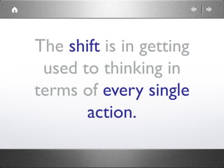 The shift is in getting
used to thinking in
terms of every single
action.
 