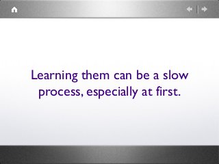 Learning them can be a slow
process, especially at first.
 