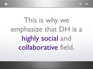 This is why we
emphasize that DH is a
highly social and
collaborative field.
 