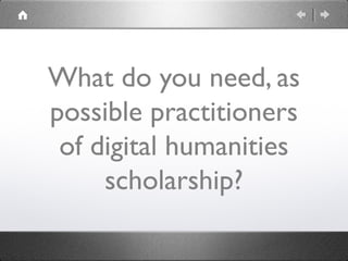 What do you need, as
possible practitioners
of digital humanities
scholarship?
 
