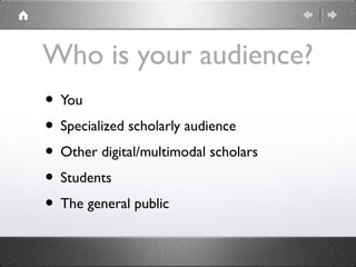 Who is your audience?
• You
• Specialized scholarly audience
• Other digital/multimodal scholars
• Students
• The general ...