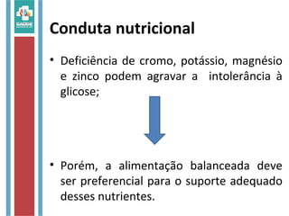 Conduta nutricional
• Deficiência de cromo, potássio, magnésio
e zinco podem agravar a intolerância à
glicose;
• Porém, a alimentação balanceada deve
ser preferencial para o suporte adequado
desses nutrientes.
 