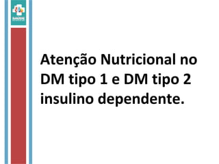 Atenção Nutricional no
DM tipo 1 e DM tipo 2
insulino dependente.
 