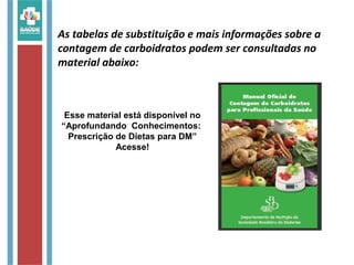 As tabelas de substituição e mais informações sobre a
contagem de carboidratos podem ser consultadas no
material abaixo:
Esse material está disponível no
“Aprofundando Conhecimentos:
Prescrição de Dietas para DM”
Acesse!
 
