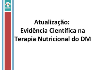 Atualização:
Evidência Científica na
Terapia Nutricional do DM
 