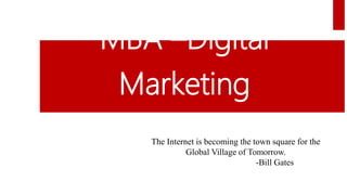 MBA –Digital
Marketing
The Internet is becoming the town square for the
Global Village of Tomorrow.
-Bill Gates
 