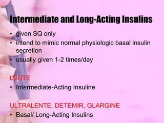 Short and Rapid-Acting Insulinact as mealtime insulinadminister before meals to mimic physiologic increases of insulin which occurs after mealsASPART, GLULISINE, LISPROmore rapid onset of action and shorter duration of action than regular insulinpremeal control before the next meal may be difficult due to short duration of action if used alone