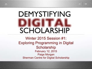 Winter 2015 Session #1:
Exploring Programming in Digital
Scholarship
February 12, 2015
Paige Morgan
Sherman Centre for Digital Scholarship
 