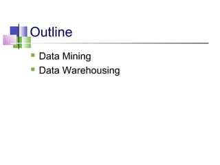 Outline 
 Data Mining 
 Data Warehousing 
 