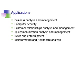 Applications Business analysis and management  Computer security  Customer relationships analysis and management  Telecommunication analysis and management  News and entertainment  Bioinformatics and Healthcare analysis  