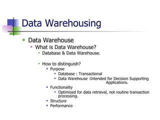 Data Warehousing  Data Warehouse What is Data Warehouse? Database & Data Warehouse. How to distinguish? Purpose Database : Transactional Data Warehouse :Intended for Decision Supporting    Applications. Functionality Optimized for data retrieval, not routine transaction processing.  Structure Performance 
