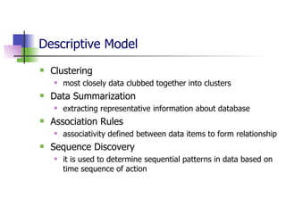 Descriptive Model Clustering  most closely data clubbed together into clusters Data Summarization  extracting representative information about database Association Rules  associativity defined between data items to form relationship Sequence Discovery it is used to determine sequential patterns in data based on time sequence of action 