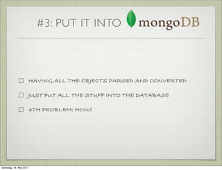 #3: PUT IT INTO



                    HAVING ALL THE OBJECTS PARSED AND CONVERTED

                    JUST PUT ALL THE STUFF INTO THE DATABASE

                    4TH PROBLEM: HOW?




Samstag, 14. Mai 2011
 