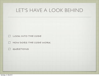 LET‘S HAVE A LOOK BEHIND



                    LOOK INTO THE CODE

                    HOW DOES THE CODE WORK

                    QUESTIONS




Samstag, 14. Mai 2011
 