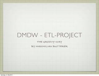 DMDW - ETL-PROJECT
                              THE GROOVY-WAY
                           BY MAXIMILIAN BUTTERER




Samstag, 14. Mai 2011
 