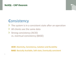 NoSQL - CAP theoremConsistencyThe system is in a consistent state after an operationAll clients see the same dataStrong consistency (ACID)vs. eventual consistency (BASE)ACID: Atomicity, Consistency, Isolation and DurabilityBASE: Basically Available, Soft state, Eventually consistent11