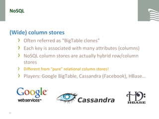 NoSQL(Wide) column storesOften referred as “BigTable clones”Each key is associated with many attributes (columns)NoSQL column stores are actually hybrid row/column storesDifferent from “pure” relational column stores!Players: Google BigTable, Cassandra (Facebook), HBase…26