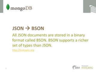 JSON  BSONAll JSON documents are stored in a binary format called BSON. BSON supports a richer set of types than JSON.http://bsonspec.org37