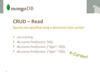 CRUD – ReadQueries are specified using a document-style syntax!use trainingdb.scores.find({score: 50});db.scores.find({score: {"$gte": 70}});db.scores.find({score: {"$gte": 70}});Cursor!40