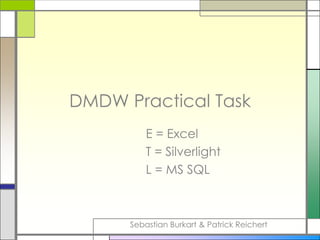 DMDW Practical Task 			E = Excel 			T = Silverlight 			L = MS SQL Sebastian Burkart & Patrick Reichert 