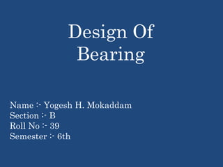 Name :- Yogesh H. Mokaddam
Section :- B
Roll No :- 39
Semester :- 6th
Design Of
Bearing
 
