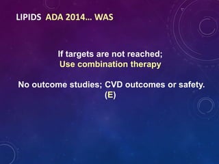 LIPIDS ADA 2014… WAS
If targets are not reached;
Use combination therapy
No outcome studies; CVD outcomes or safety.
(E)
 