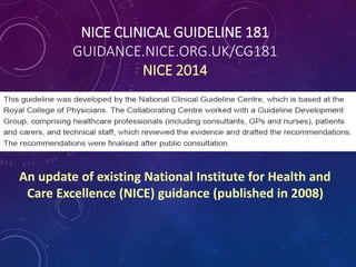 NICE CLINICAL GUIDELINE 181
GUIDANCE.NICE.ORG.UK/CG181
NICE 2014
An update of existing National Institute for Health and
Care Excellence (NICE) guidance (published in 2008)
 