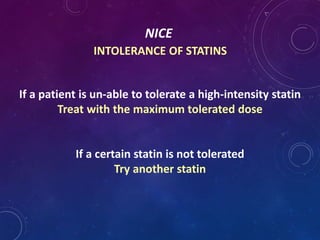 NICE
INTOLERANCE OF STATINS
If a patient is un-able to tolerate a high-intensity statin
Treat with the maximum tolerated dose
If a certain statin is not tolerated
Try another statin
 