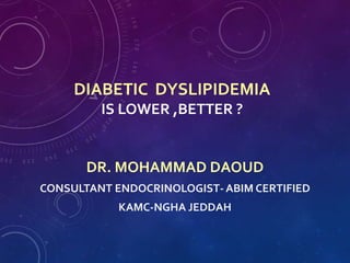 DIABETIC DYSLIPIDEMIA
IS LOWER ,BETTER ?
DR. MOHAMMAD DAOUD
CONSULTANT ENDOCRINOLOGIST- ABIM CERTIFIED
KAMC-NGHA JEDDAH
 