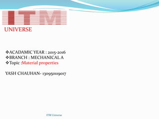 UNIVERSE
ITM Universe
ACADAMIC YEAR : 2015-2016
BRANCH : MECHANICAL A
Topic :Material properties
YASH CHAUHAN- 130950119017
 