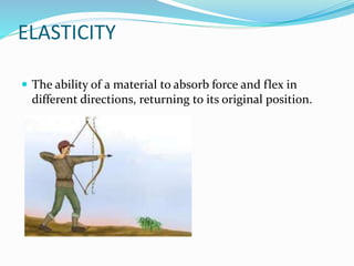 ELASTICITY
 The ability of a material to absorb force and flex in
different directions, returning to its original position.
 