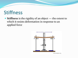 Stiffness
 Stiffness is the rigidity of an object — the extent to
which it resists deformation in response to an
applied force
 