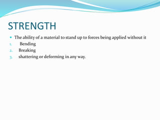 STRENGTH
 The ability of a material to stand up to forces being applied without it
1. Bending
2. Breaking
3. shattering or deforming in any way.
 