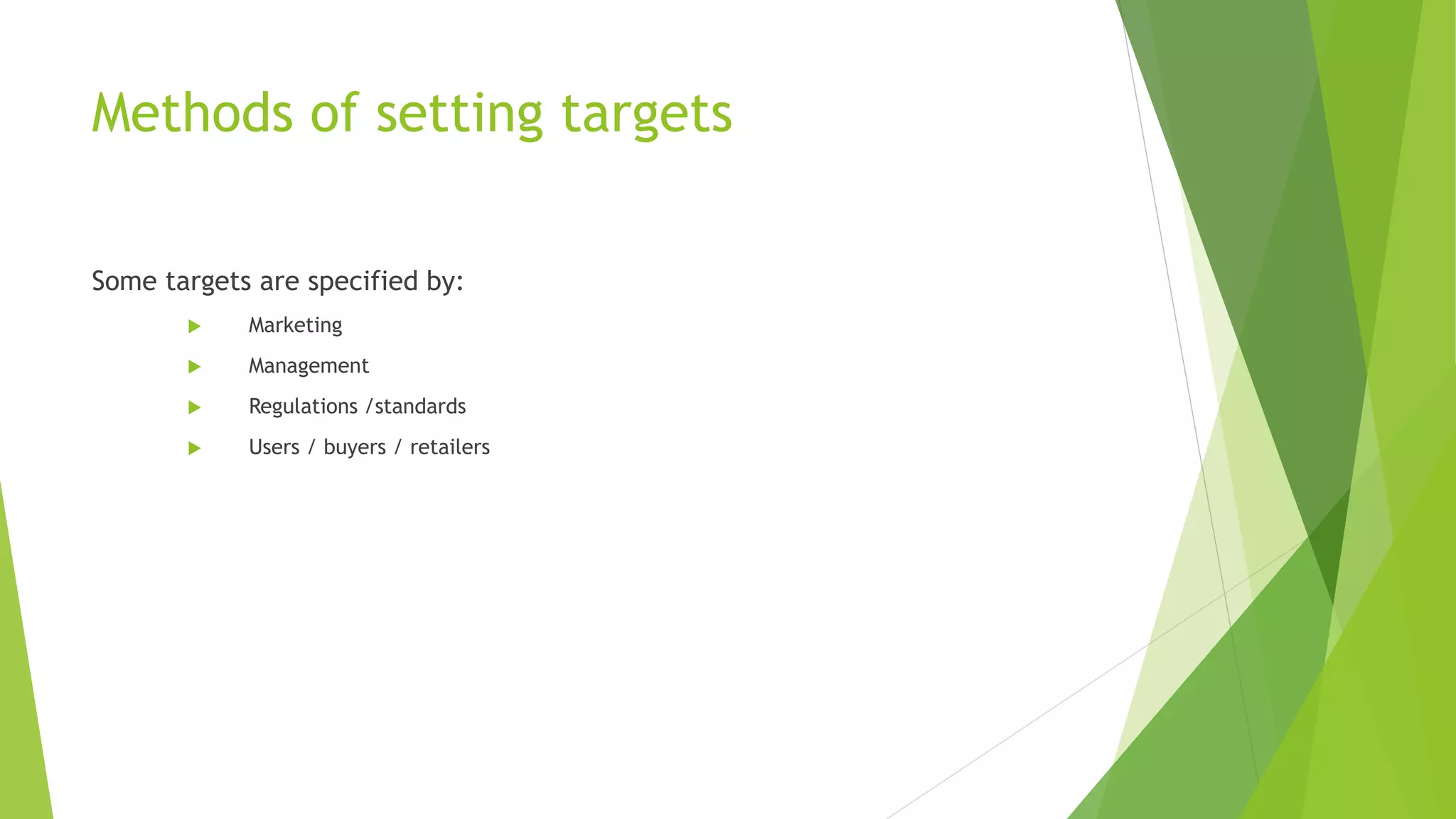 Methods of setting targets
Some targets are specified by:
 Marketing
 Management
 Regulations /standards
 Users / buyers / retailers
 